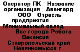 Оператор ПК › Название организации ­ Авангард, ООО › Отрасль предприятия ­ BTL › Минимальный оклад ­ 30 000 - Все города Работа » Вакансии   . Ставропольский край,Невинномысск г.